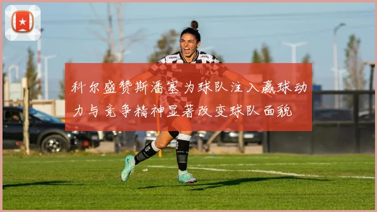 科尔盛赞斯潘塞为球队注入赢球动力与竞争精神显著改变球队面貌