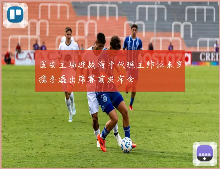 国安主场迎战海牛代理主帅拉米罗携李磊出席赛前发布会