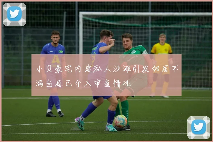 小贝豪宅内建私人沙滩引发邻居不满当局已介入审查情况