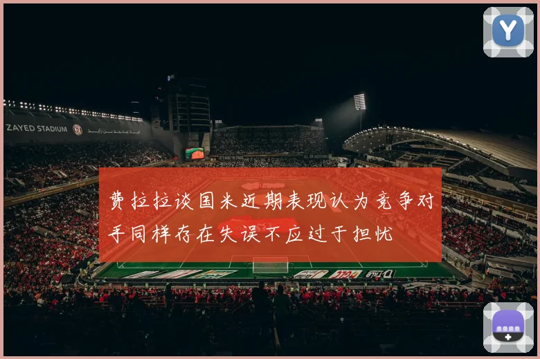 费拉拉谈国米近期表现认为竞争对手同样存在失误不应过于担忧