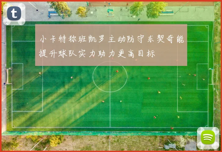 小卡特称班凯罗主动防守东契奇能提升球队实力助力更高目标